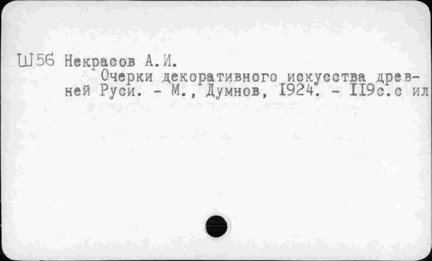 ﻿Ш5б Некрасов А.И.
Очерки декоративного искусства древней Руси. - М., Думнов, 1924. - 119с.с ил